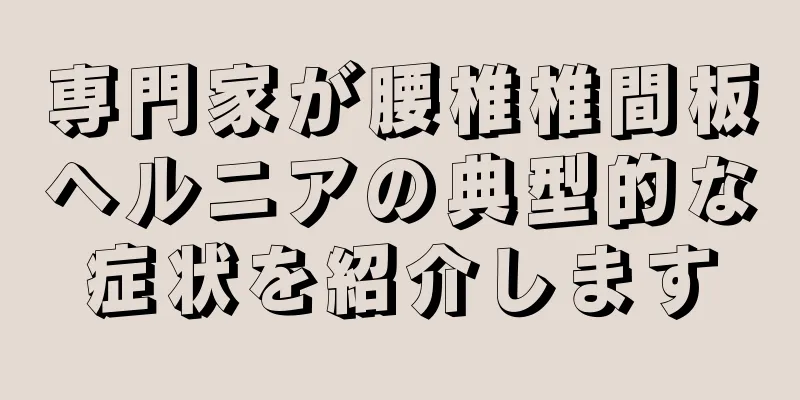 専門家が腰椎椎間板ヘルニアの典型的な症状を紹介します