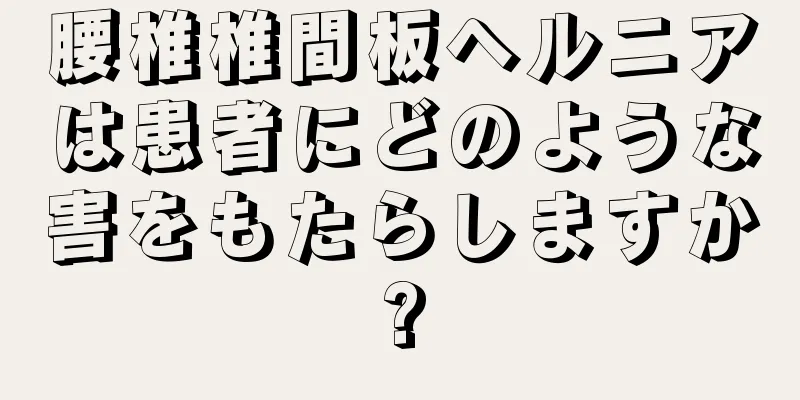 腰椎椎間板ヘルニアは患者にどのような害をもたらしますか?