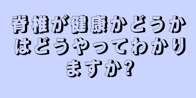 脊椎が健康かどうかはどうやってわかりますか?