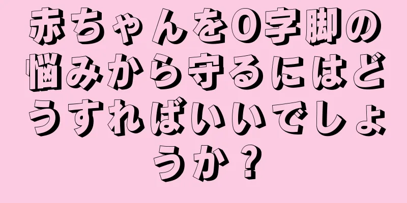 赤ちゃんをO字脚の悩みから守るにはどうすればいいでしょうか？