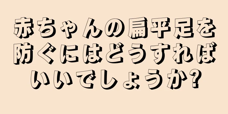 赤ちゃんの扁平足を防ぐにはどうすればいいでしょうか?