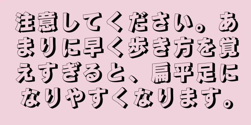 注意してください。あまりに早く歩き方を覚えすぎると、扁平足になりやすくなります。