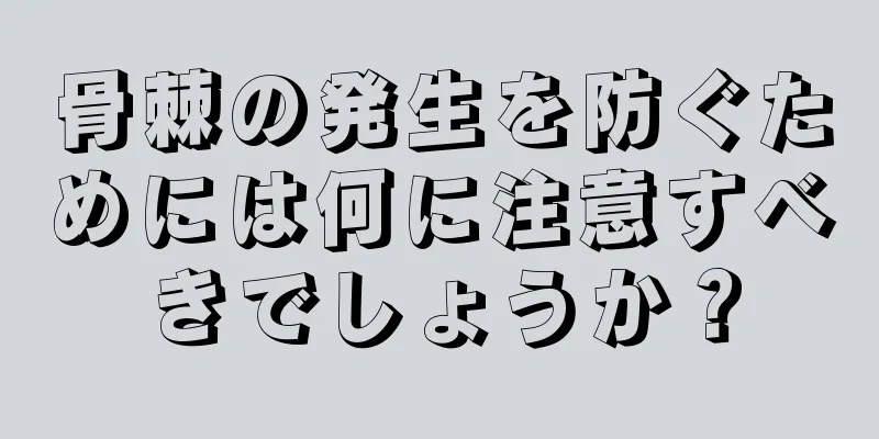 骨棘の発生を防ぐためには何に注意すべきでしょうか？