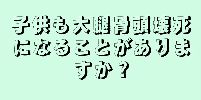 子供も大腿骨頭壊死になることがありますか？