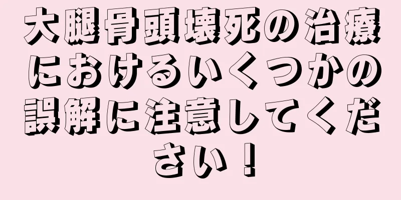 大腿骨頭壊死の治療におけるいくつかの誤解に注意してください！