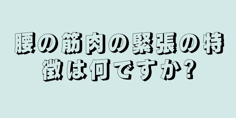 腰の筋肉の緊張の特徴は何ですか?