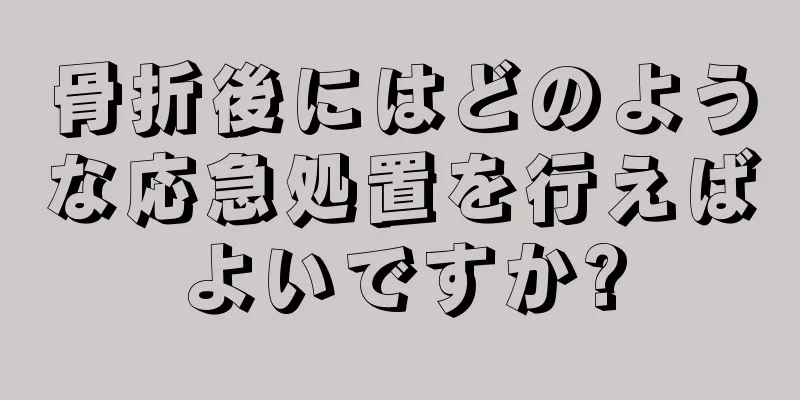骨折後にはどのような応急処置を行えばよいですか?