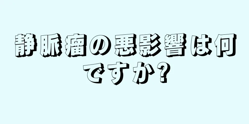 静脈瘤の悪影響は何ですか?