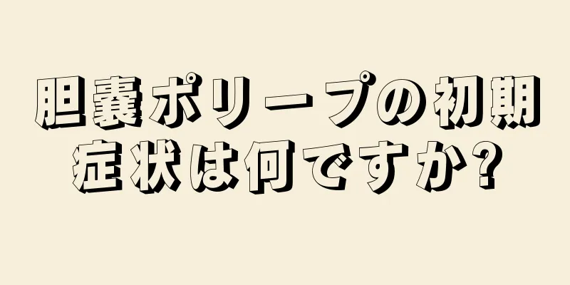 胆嚢ポリープの初期症状は何ですか?