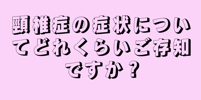 頸椎症の症状についてどれくらいご存知ですか？
