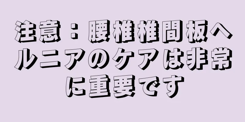 注意：腰椎椎間板ヘルニアのケアは非常に重要です