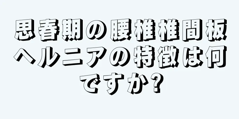 思春期の腰椎椎間板ヘルニアの特徴は何ですか?