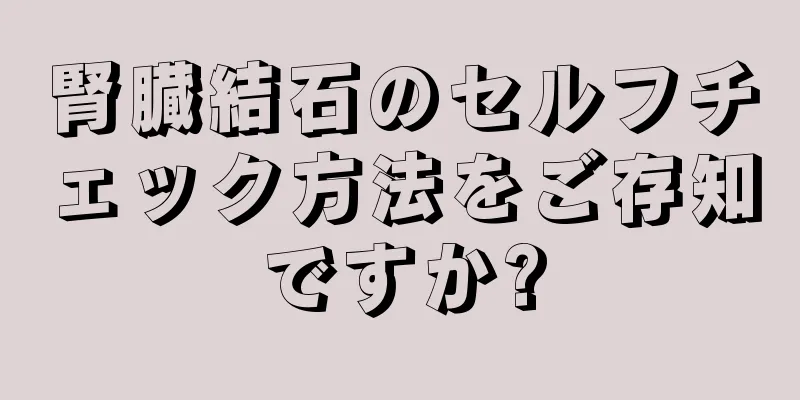 腎臓結石のセルフチェック方法をご存知ですか?