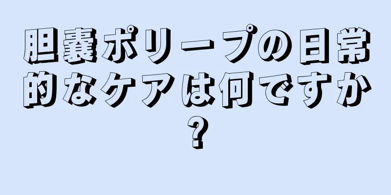 胆嚢ポリープの日常的なケアは何ですか?