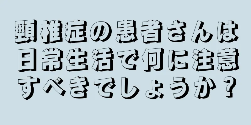 頸椎症の患者さんは日常生活で何に注意すべきでしょうか？