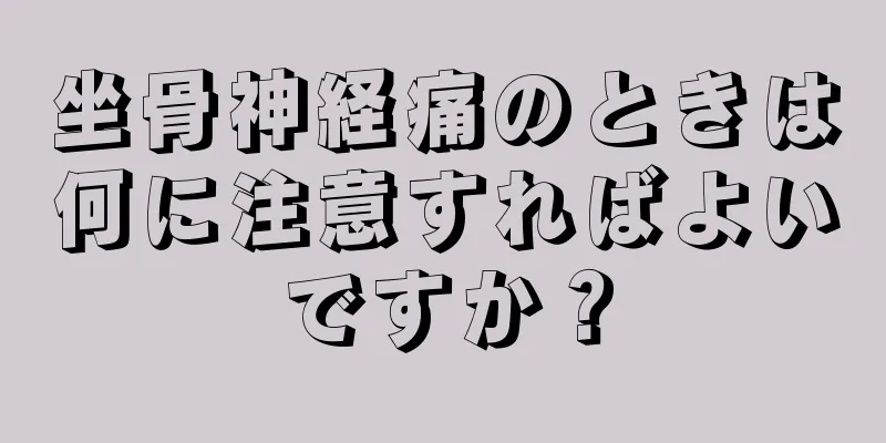坐骨神経痛のときは何に注意すればよいですか？