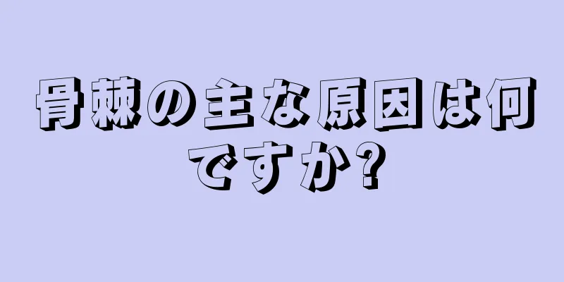 骨棘の主な原因は何ですか?
