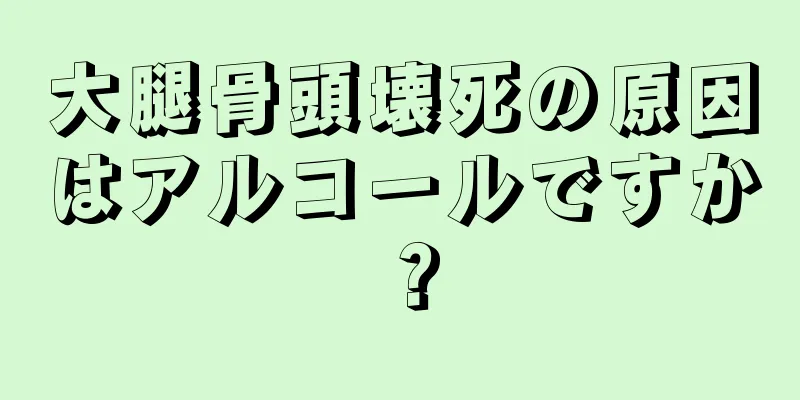 大腿骨頭壊死の原因はアルコールですか？