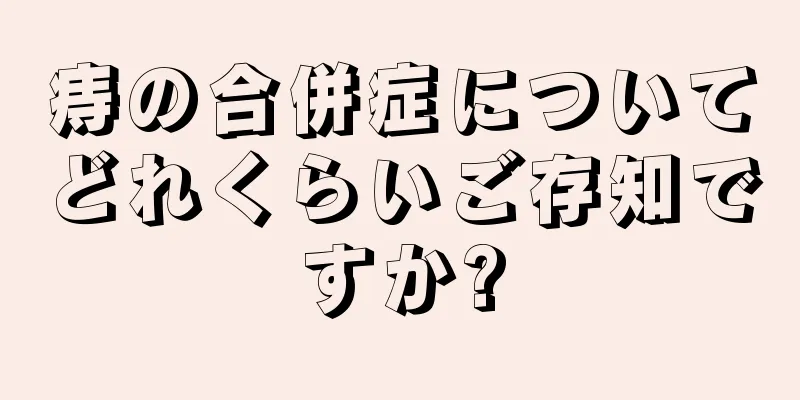 痔の合併症についてどれくらいご存知ですか?