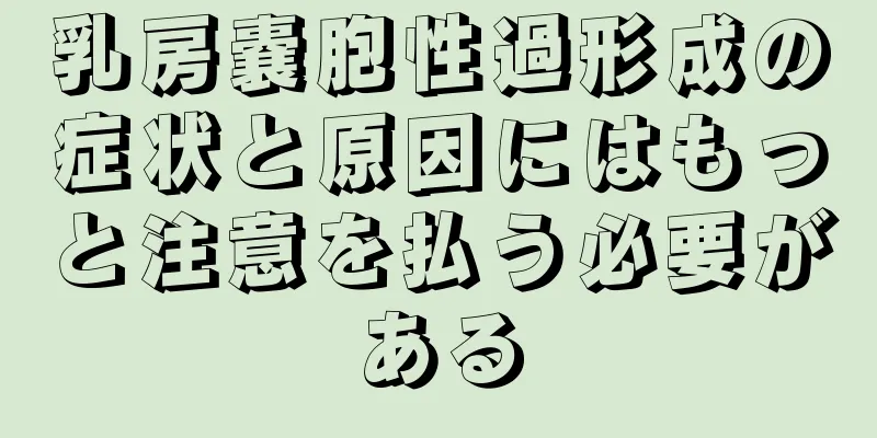 乳房嚢胞性過形成の症状と原因にはもっと注意を払う必要がある