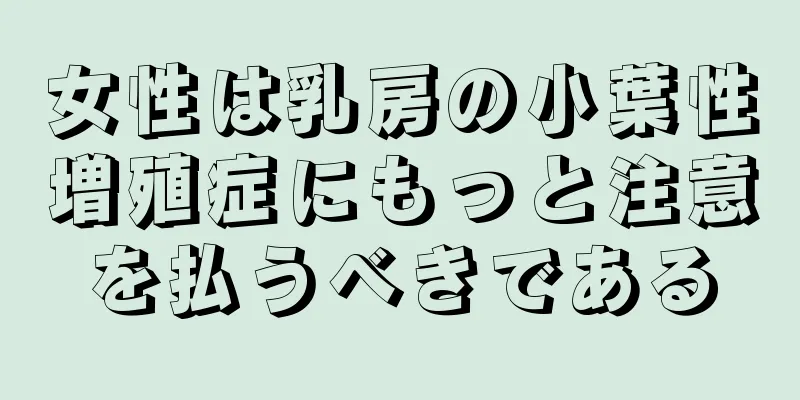 女性は乳房の小葉性増殖症にもっと注意を払うべきである