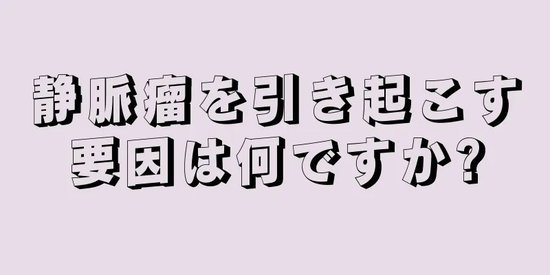 静脈瘤を引き起こす要因は何ですか?