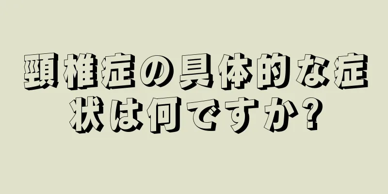 頸椎症の具体的な症状は何ですか?