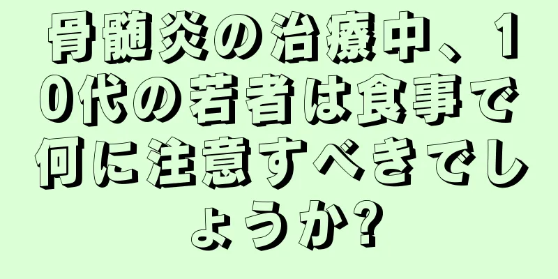 骨髄炎の治療中、10代の若者は食事で何に注意すべきでしょうか?