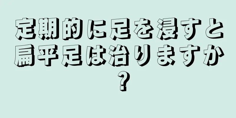定期的に足を浸すと扁平足は治りますか？
