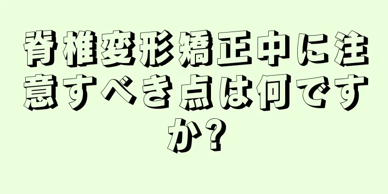 脊椎変形矯正中に注意すべき点は何ですか?