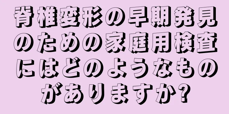 脊椎変形の早期発見のための家庭用検査にはどのようなものがありますか?