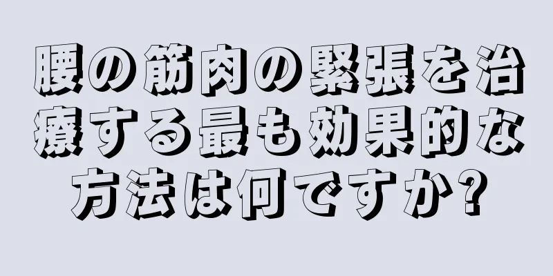 腰の筋肉の緊張を治療する最も効果的な方法は何ですか?