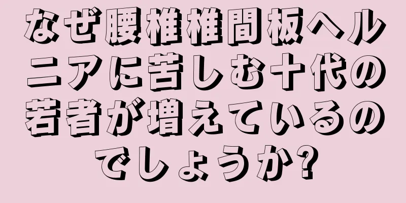 なぜ腰椎椎間板ヘルニアに苦しむ十代の若者が増えているのでしょうか?