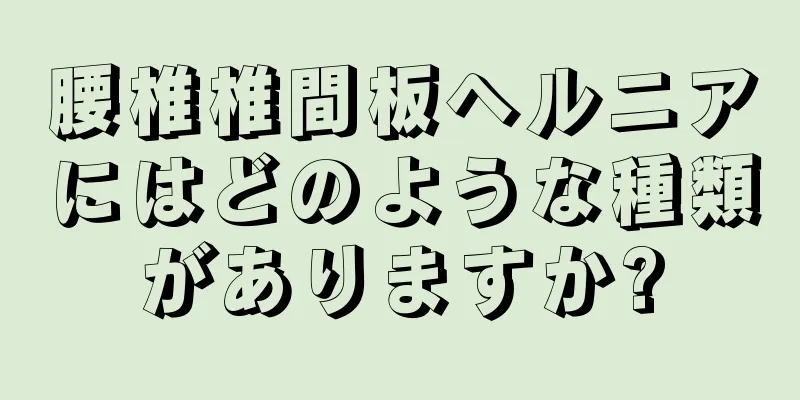腰椎椎間板ヘルニアにはどのような種類がありますか?