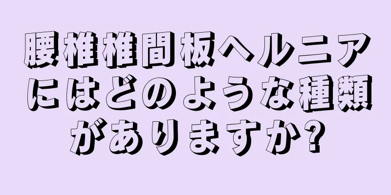 腰椎椎間板ヘルニアにはどのような種類がありますか?