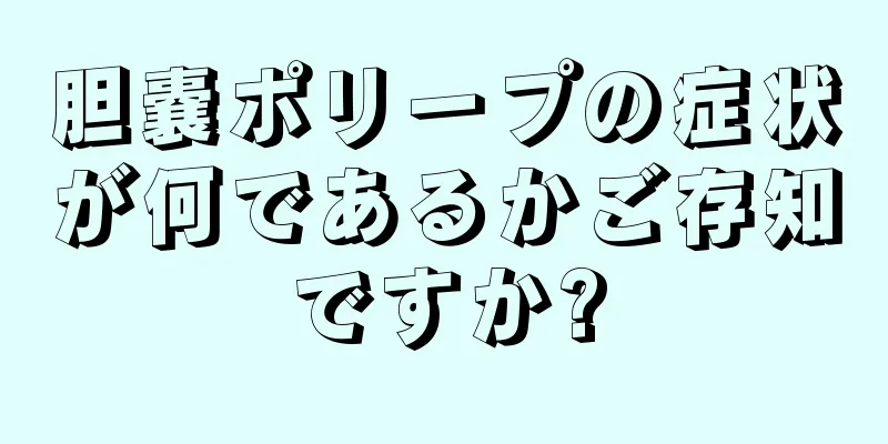 胆嚢ポリープの症状が何であるかご存知ですか?