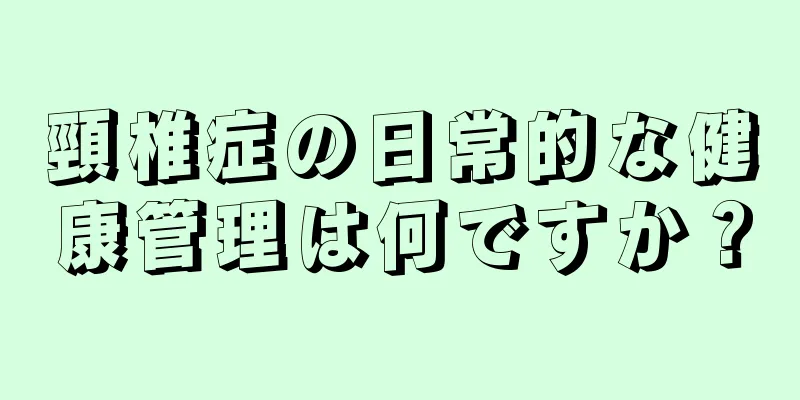 頸椎症の日常的な健康管理は何ですか？