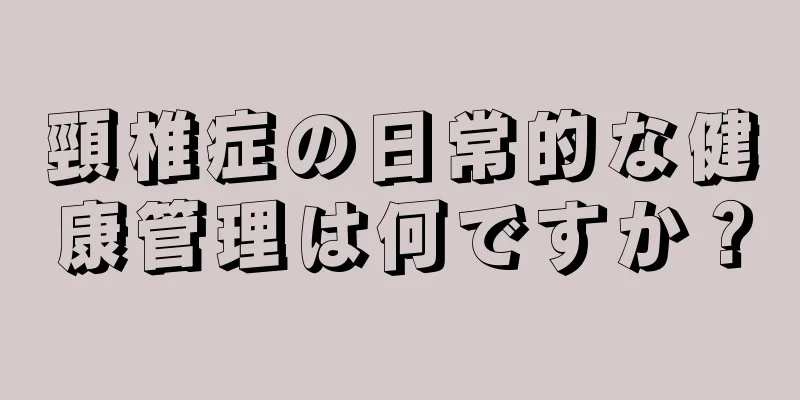 頸椎症の日常的な健康管理は何ですか？