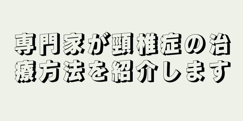 専門家が頸椎症の治療方法を紹介します