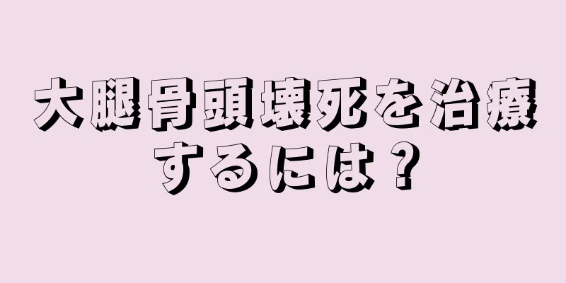 大腿骨頭壊死を治療するには？