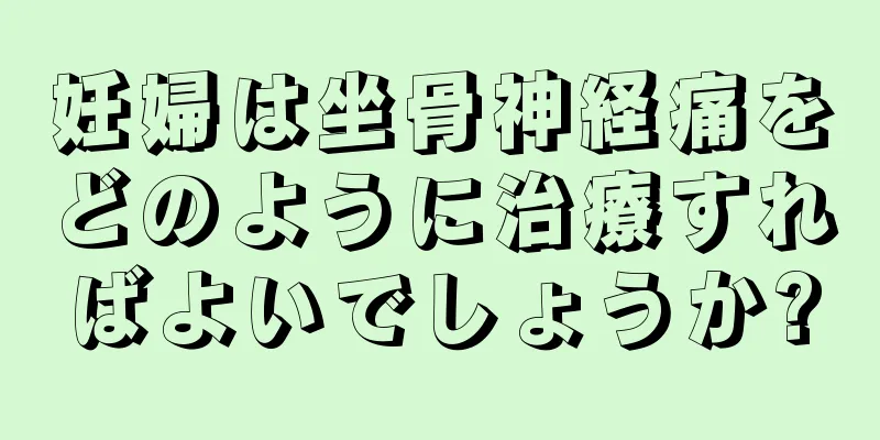 妊婦は坐骨神経痛をどのように治療すればよいでしょうか?