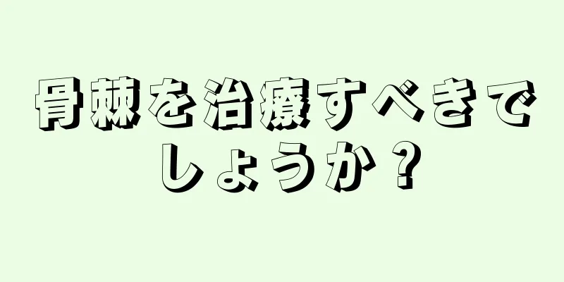 骨棘を治療すべきでしょうか？