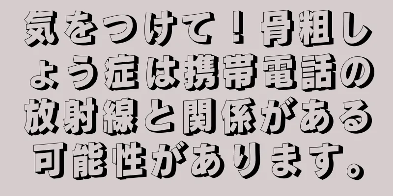 気をつけて！骨粗しょう症は携帯電話の放射線と関係がある可能性があります。