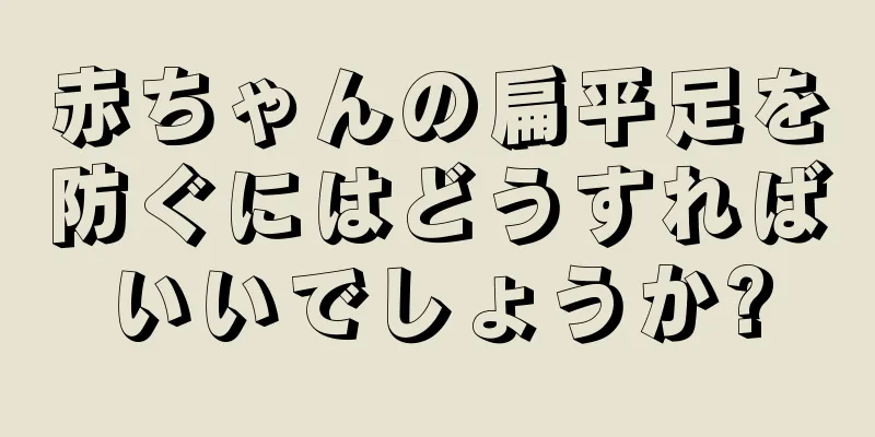 赤ちゃんの扁平足を防ぐにはどうすればいいでしょうか?