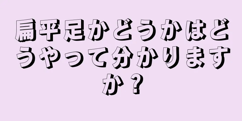 扁平足かどうかはどうやって分かりますか？