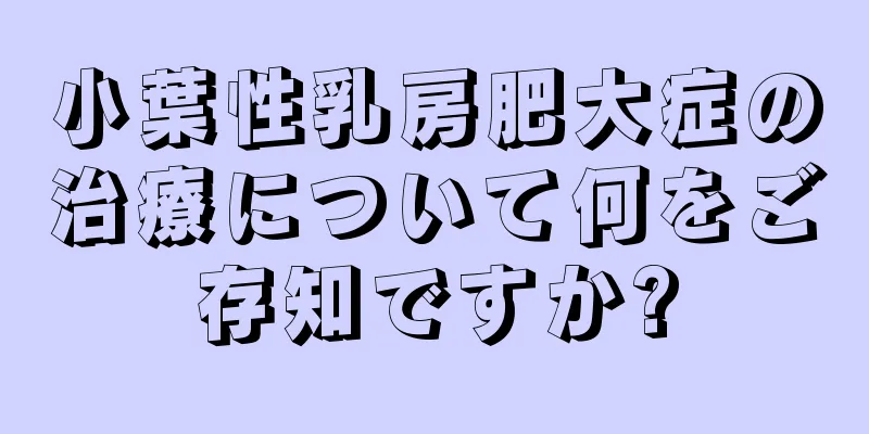小葉性乳房肥大症の治療について何をご存知ですか?