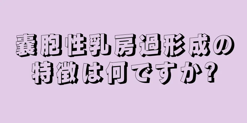 嚢胞性乳房過形成の特徴は何ですか?