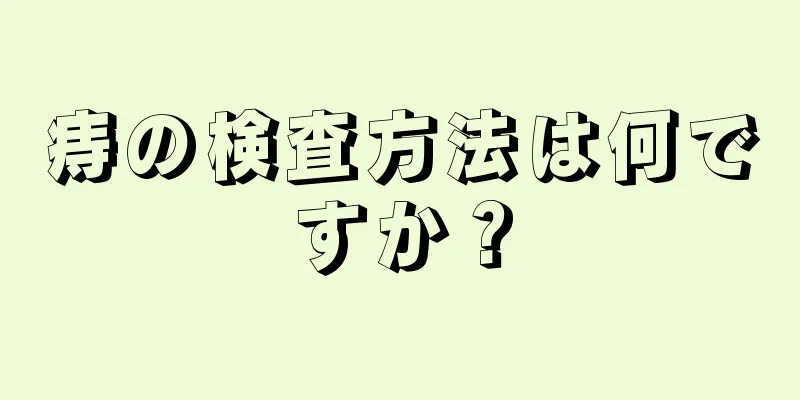 痔の検査方法は何ですか？