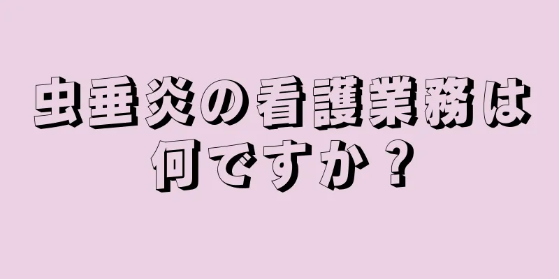 虫垂炎の看護業務は何ですか？