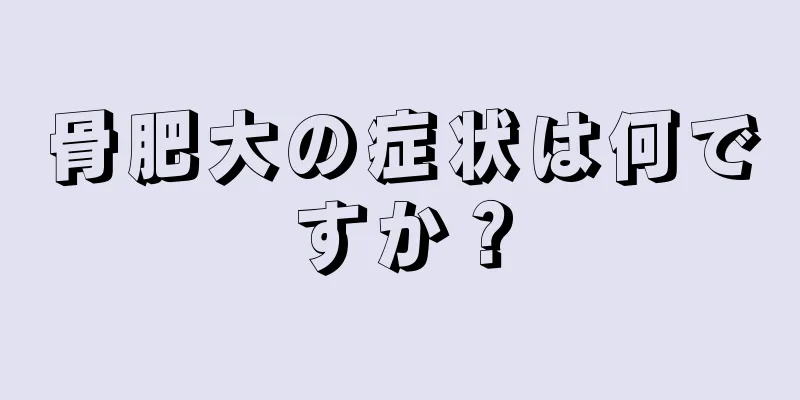骨肥大の症状は何ですか？